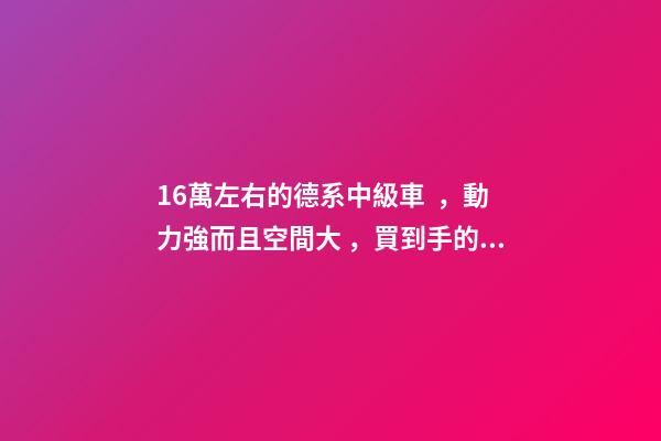 16萬左右的德系中級車，動力強而且空間大，買到手的人都說值